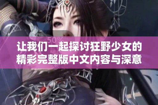 让我们一起探讨狂野少女的精彩完整版中文内容与深意