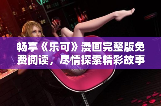 畅享《乐可》漫画完整版免费阅读，尽情探索精彩故事！