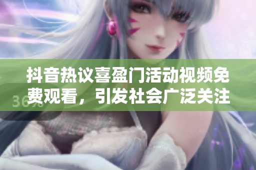 抖音热议喜盈门活动视频免费观看，引发社会广泛关注