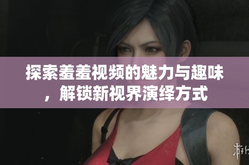 探索羞羞视频的魅力与趣味，解锁新视界演绎方式
