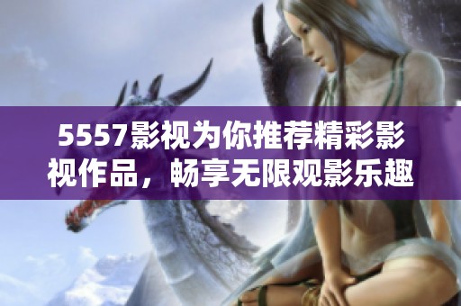 5557影视为你推荐精彩影视作品，畅享无限观影乐趣