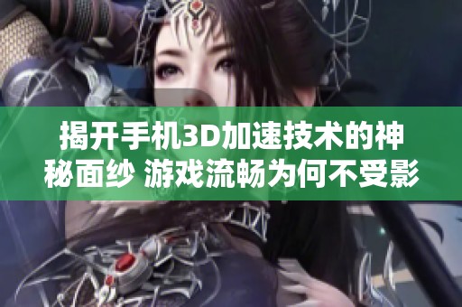 揭开手机3D加速技术的神秘面纱 游戏流畅为何不受影响