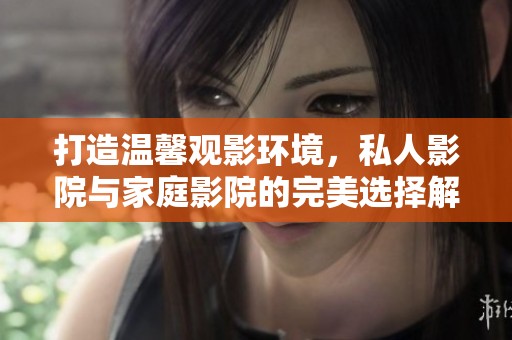 打造温馨观影环境，私人影院与家庭影院的完美选择解析