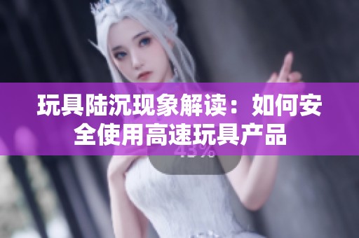 玩具陆沉现象解读：如何安全使用高速玩具产品