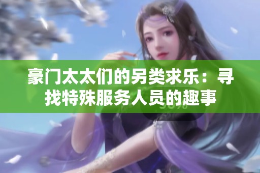 豪门太太们的另类求乐：寻找特殊服务人员的趣事