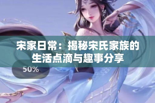宋家日常：揭秘宋氏家族的生活点滴与趣事分享