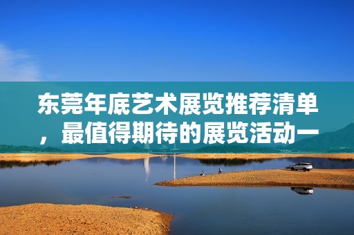 东莞年底艺术展览推荐清单，最值得期待的展览活动一览