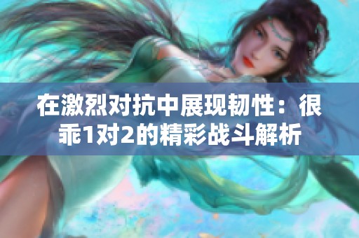 在激烈对抗中展现韧性：很乖1对2的精彩战斗解析