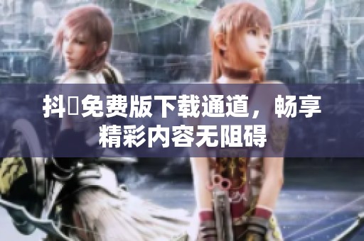 抖抈免费版下载通道，畅享精彩内容无阻碍