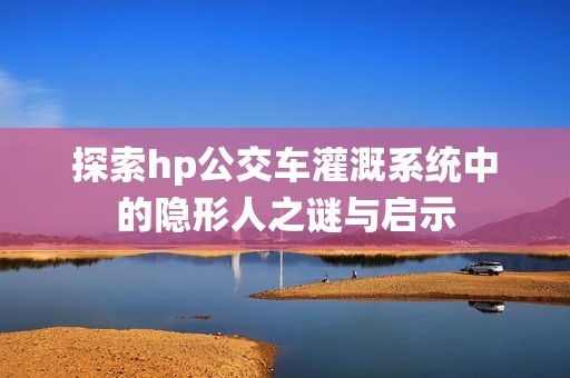 探索hp公交车灌溉系统中的隐形人之谜与启示