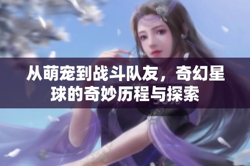 从萌宠到战斗队友，奇幻星球的奇妙历程与探索
