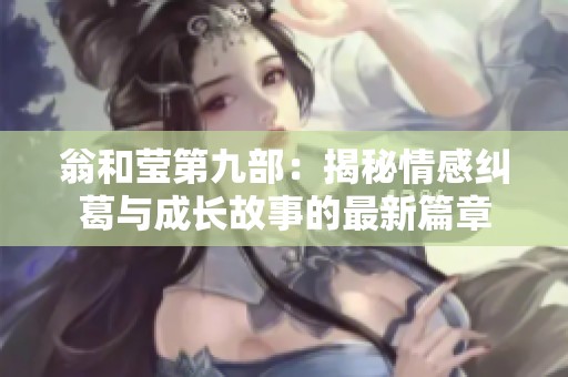 翁和莹第九部：揭秘情感纠葛与成长故事的最新篇章