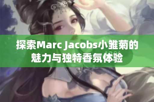 探索Marc Jacobs小雏菊的魅力与独特香氛体验