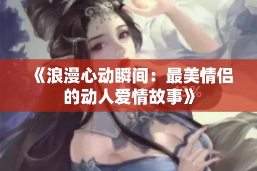 《浪漫心动瞬间：最美情侣的动人爱情故事》