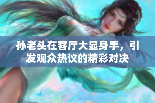 孙老头在客厅大显身手，引发观众热议的精彩对决