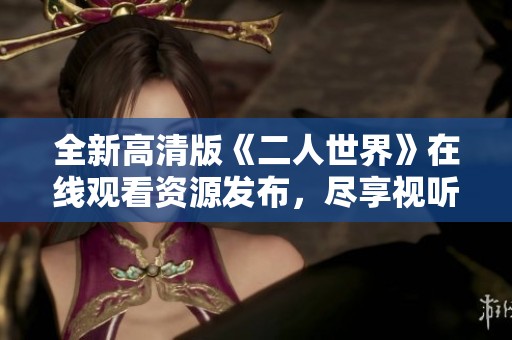 全新高清版《二人世界》在线观看资源发布，尽享视听盛宴