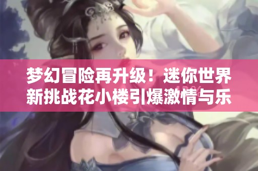 梦幻冒险再升级！迷你世界新挑战花小楼引爆激情与乐趣