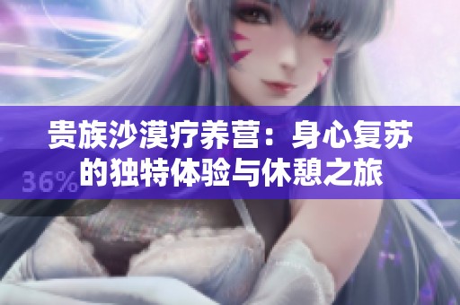 贵族沙漠疗养营：身心复苏的独特体验与休憩之旅