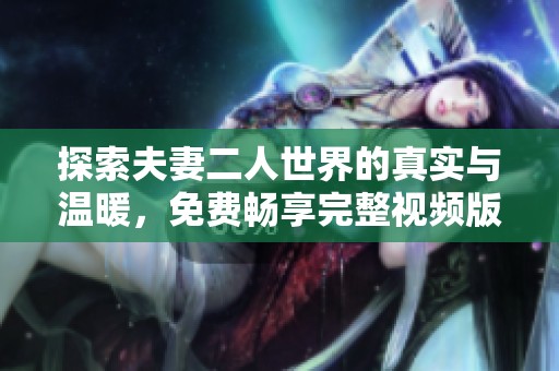 探索夫妻二人世界的真实与温暖，免费畅享完整视频版本