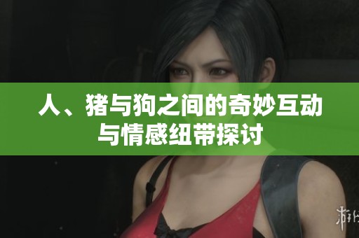 人、猪与狗之间的奇妙互动与情感纽带探讨