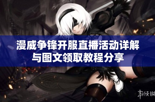 漫威争锋开服直播活动详解与图文领取教程分享