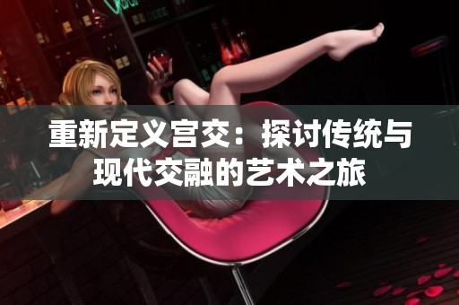 重新定义宫交：探讨传统与现代交融的艺术之旅