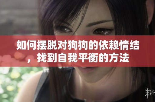 如何摆脱对狗狗的依赖情结，找到自我平衡的方法
