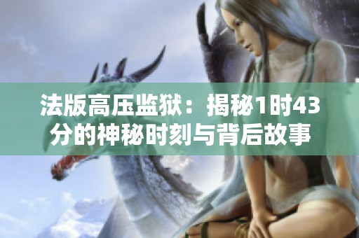法版高压监狱：揭秘1时43分的神秘时刻与背后故事