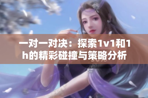 一对一对决：探索1v1和1h的精彩碰撞与策略分析