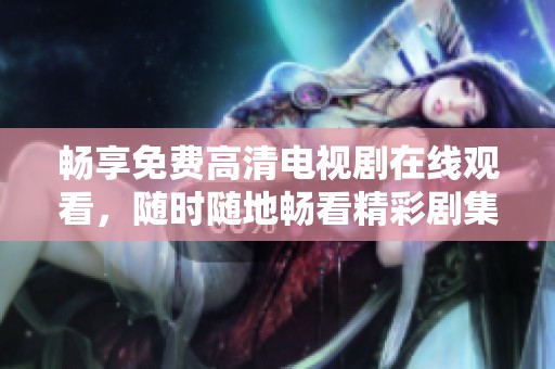 畅享免费高清电视剧在线观看，随时随地畅看精彩剧集