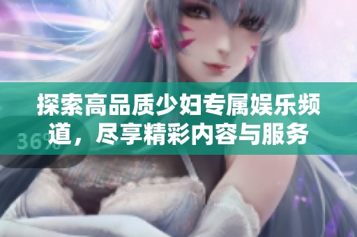 探索高品质少妇专属娱乐频道，尽享精彩内容与服务