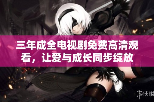 三年成全电视剧免费高清观看，让爱与成长同步绽放