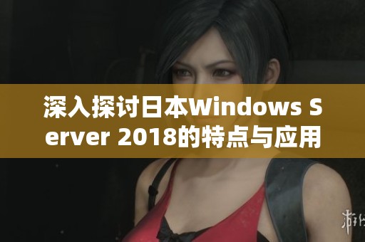 深入探讨日本Windows Server 2018的特点与应用实例