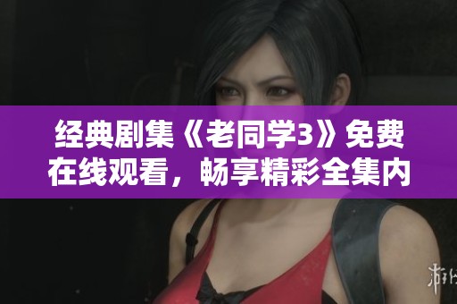 经典剧集《老同学3》免费在线观看，畅享精彩全集内容