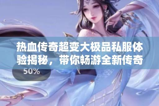 热血传奇超变大极品私服体验揭秘，带你畅游全新传奇世界