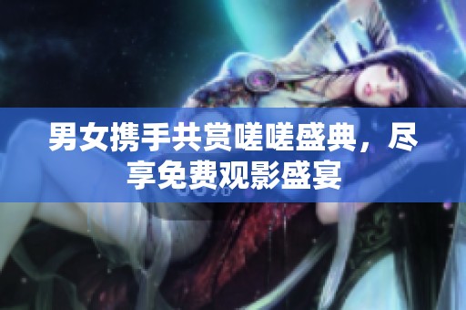 男女携手共赏嗟嗟盛典，尽享免费观影盛宴
