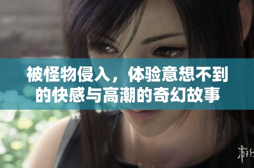 被怪物侵入，体验意想不到的快感与高潮的奇幻故事