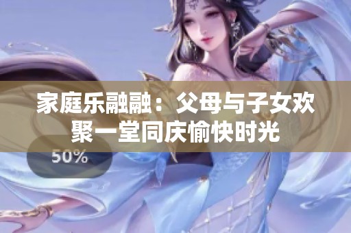 家庭乐融融：父母与子女欢聚一堂同庆愉快时光
