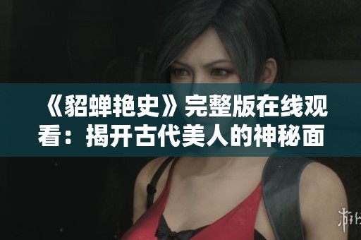 《貂蝉艳史》完整版在线观看：揭开古代美人的神秘面纱