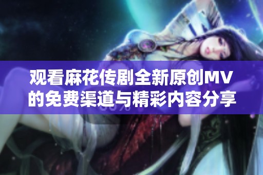 观看麻花传剧全新原创MV的免费渠道与精彩内容分享