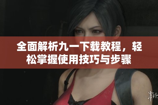 全面解析九一下载教程，轻松掌握使用技巧与步骤