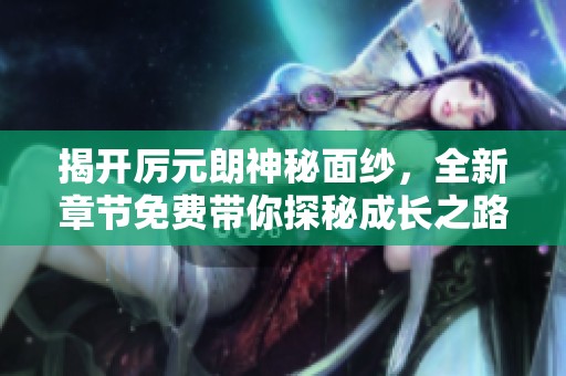 揭开厉元朗神秘面纱，全新章节免费带你探秘成长之路