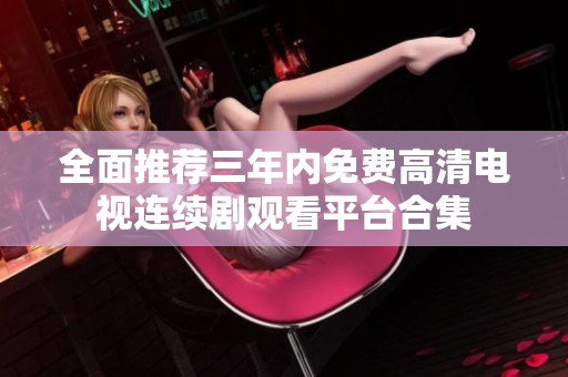 全面推荐三年内免费高清电视连续剧观看平台合集