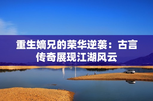 重生嫡兄的荣华逆袭：古言传奇展现江湖风云