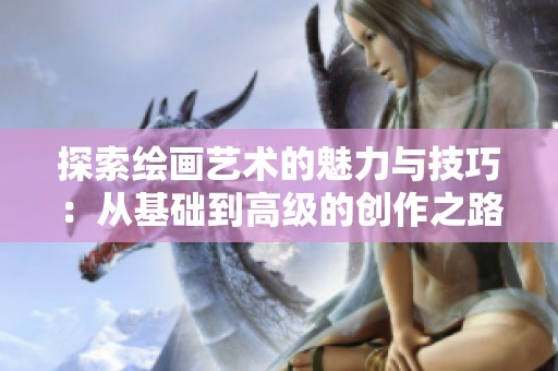 探索绘画艺术的魅力与技巧：从基础到高级的创作之路