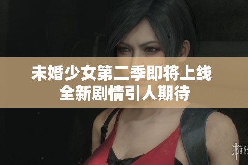 未婚少女第二季即将上线 全新剧情引人期待