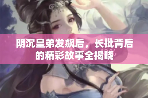 阴沉皇弟发飙后，长批背后的精彩故事全揭晓