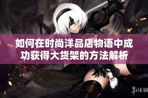 如何在时尚洋品店物语中成功获得大货架的方法解析