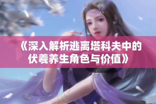 《深入解析逃离塔科夫中的伏羲养生角色与价值》