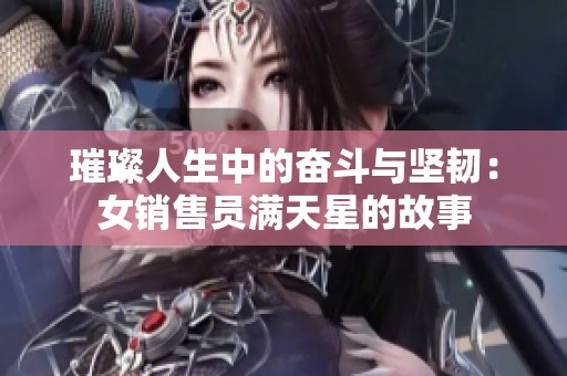 璀璨人生中的奋斗与坚韧：女销售员满天星的故事